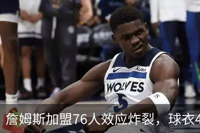 詹姆斯加盟76人效应炸裂，球衣48小时创销售纪录，费城物价门票暴涨4倍